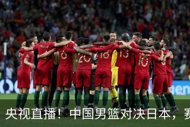 央视直播！中国男篮对决日本，赛前传来三大利好，赢球进入决赛指日可待