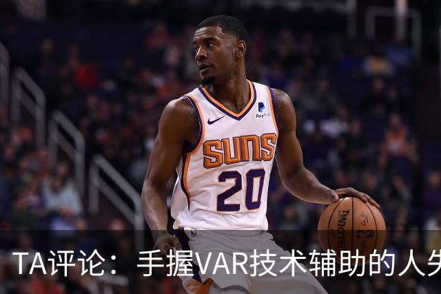 TA评论：手握VAR技术辅助的人失误，比以前的误判更加难以容忍